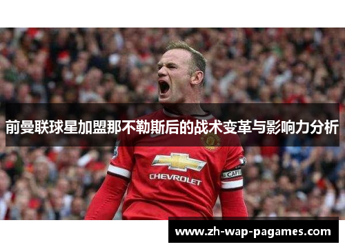 前曼联球星加盟那不勒斯后的战术变革与影响力分析