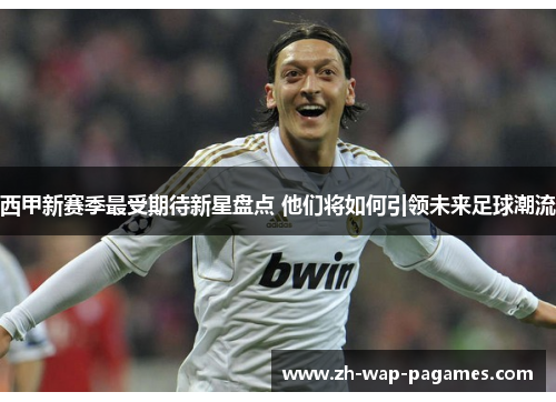 西甲新赛季最受期待新星盘点 他们将如何引领未来足球潮流