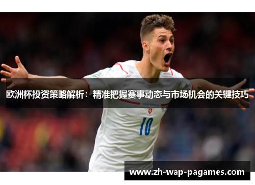 欧洲杯投资策略解析:精准把握赛事动态与市场机会的关键技巧 欧洲杯投资策略解析:精准把握赛事动态与市场机会的关键技巧