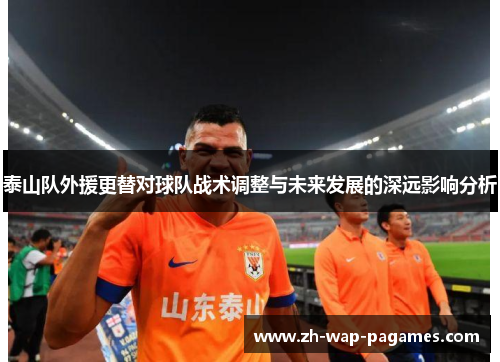 泰山队外援更替对球队战术调整与未来发展的深远影响分析