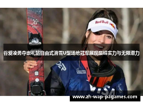 谷爱凌勇夺崇礼站自由式滑雪U型场地冠军展现巅峰实力与无限潜力