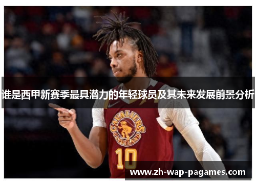 谁是西甲新赛季最具潜力的年轻球员及其未来发展前景分析