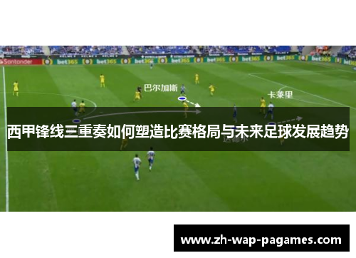 西甲锋线三重奏如何塑造比赛格局与未来足球发展趋势