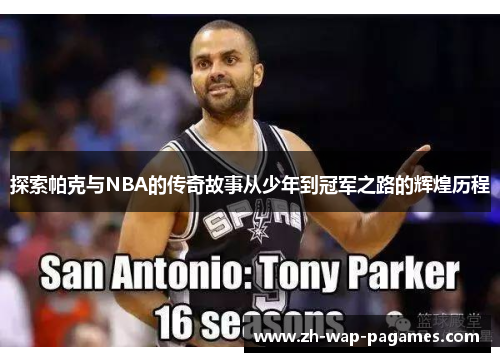 探索帕克与NBA的传奇故事从少年到冠军之路的辉煌历程 探索帕克与NBA的传奇故事从少年到冠军之路的辉煌历程