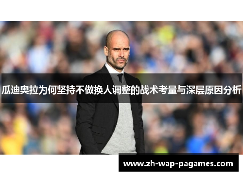 瓜迪奥拉为何坚持不做换人调整的战术考量与深层原因分析 瓜迪奥拉为何坚持不做换人调整的战术考量与深层原因分析