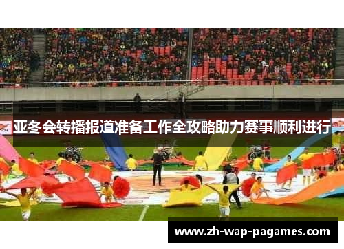 亚冬会转播报道准备工作全攻略助力赛事顺利进行 亚冬会转播报道准备工作全攻略助力赛事顺利进行