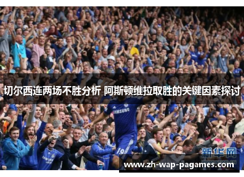 切尔西连两场不胜分析 阿斯顿维拉取胜的关键因素探讨 切尔西连两场不胜分析 阿斯顿维拉取胜的关键因素探讨