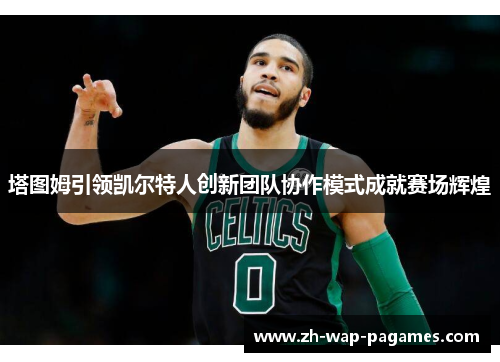 塔图姆引领凯尔特人创新团队协作模式成就赛场辉煌