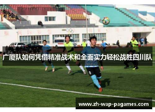 广厦队如何凭借精准战术和全面实力轻松战胜四川队