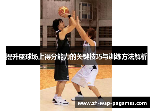 提升篮球场上得分能力的关键技巧与训练方法解析 提升篮球场上得分能力的关键技巧与训练方法解析