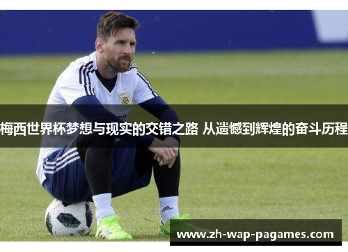 梅西世界杯梦想与现实的交错之路 从遗憾到辉煌的奋斗历程 梅西世界杯梦想与现实的交错之路 从遗憾到辉煌的奋斗历程