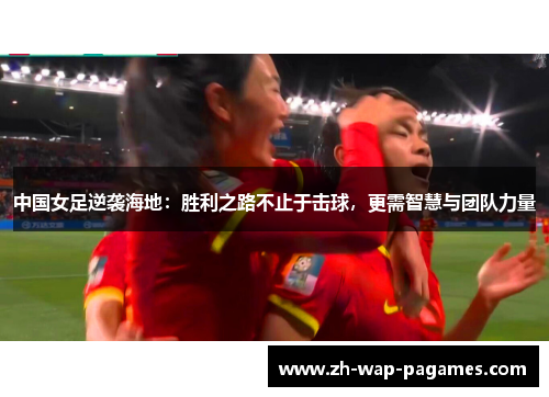 中国女足逆袭海地:胜利之路不止于击球,更需智慧与团队力量 中国女足逆袭海地:胜利之路不止于击球,更需智慧与团队力量