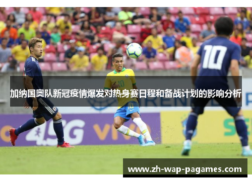 加纳国奥队新冠疫情爆发对热身赛日程和备战计划的影响分析