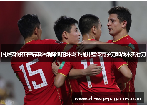 国足如何在容错率逐渐降低的环境下提升整体竞争力和战术执行力