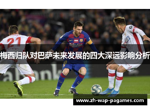 梅西归队对巴萨未来发展的四大深远影响分析 梅西归队对巴萨未来发展的四大深远影响分析