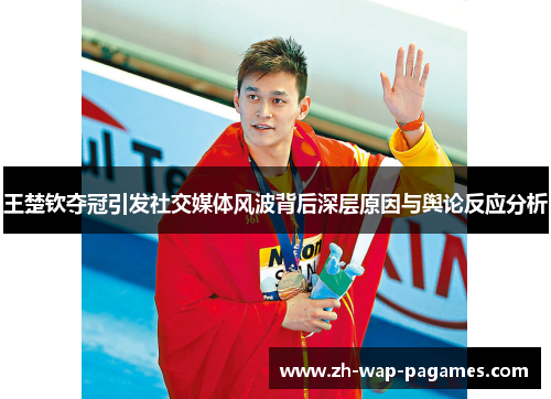 王楚钦夺冠引发社交媒体风波背后深层原因与舆论反应分析