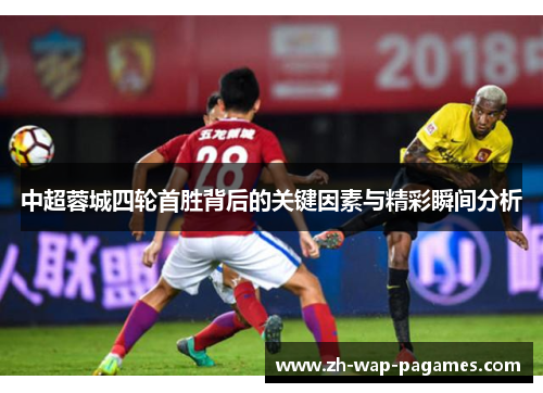 中超蓉城四轮首胜背后的关键因素与精彩瞬间分析