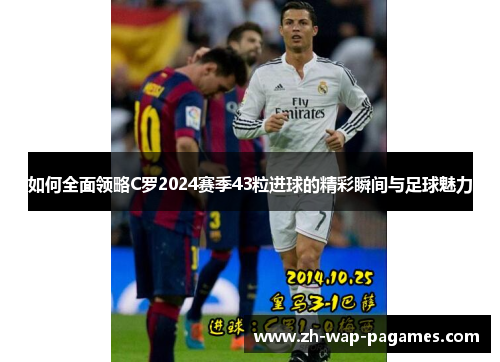如何全面领略C罗2024赛季43粒进球的精彩瞬间与足球魅力 如何全面领略C罗2024赛季43粒进球的精彩瞬间与足球魅力