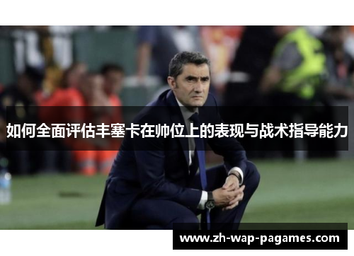 如何全面评估丰塞卡在帅位上的表现与战术指导能力 如何全面评估丰塞卡在帅位上的表现与战术指导能力