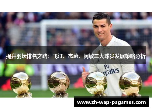 提升羽坛排名之路:飞汀、杰蔚、阀敏三大球员发展策略分析 提升羽坛排名之路:飞汀、杰蔚、阀敏三大球员发展策略分析