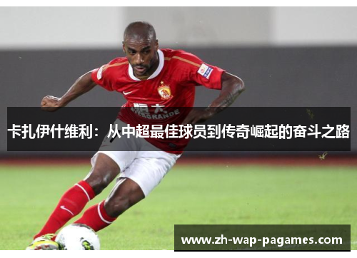 卡扎伊什维利：从中超最佳球员到传奇崛起的奋斗之路