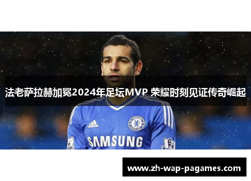 法老萨拉赫加冕2024年足坛MVP 荣耀时刻见证传奇崛起 法老萨拉赫加冕2024年足坛MVP 荣耀时刻见证传奇崛起