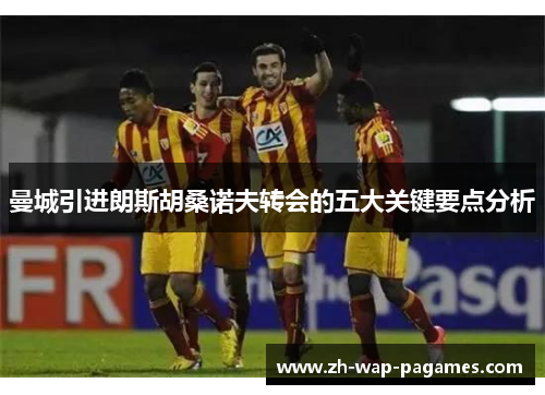 曼城引进朗斯胡桑诺夫转会的五大关键要点分析 曼城引进朗斯胡桑诺夫转会的五大关键要点分析