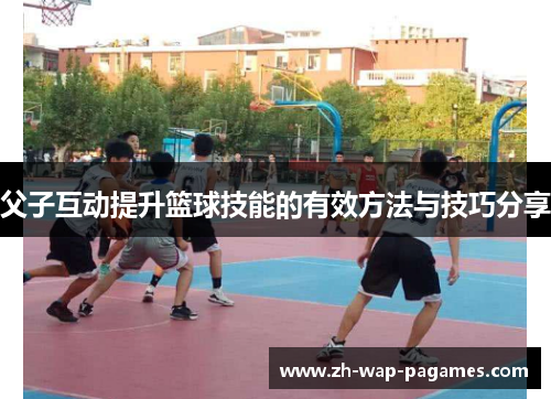 父子互动提升篮球技能的有效方法与技巧分享