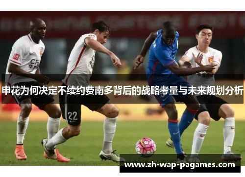 申花为何决定不续约费南多背后的战略考量与未来规划分析 申花为何决定不续约费南多背后的战略考量与未来规划分析