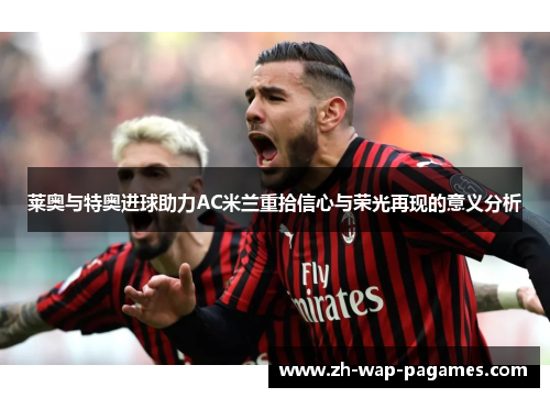莱奥与特奥进球助力AC米兰重拾信心与荣光再现的意义分析 莱奥与特奥进球助力AC米兰重拾信心与荣光再现的意义分析