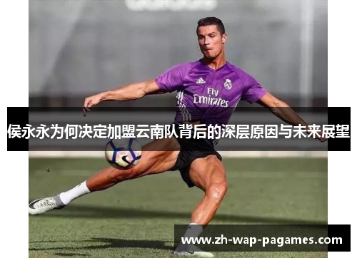 侯永永为何决定加盟云南队背后的深层原因与未来展望 侯永永为何决定加盟云南队背后的深层原因与未来展望