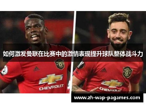 如何激发曼联在比赛中的激情表现提升球队整体战斗力 如何激发曼联在比赛中的激情表现提升球队整体战斗力