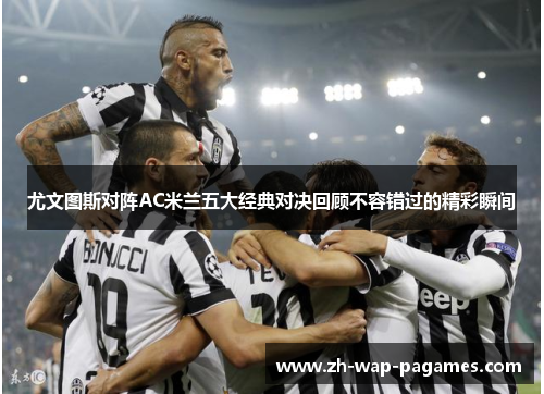 尤文图斯对阵AC米兰五大经典对决回顾不容错过的精彩瞬间 尤文图斯对阵AC米兰五大经典对决回顾不容错过的精彩瞬间