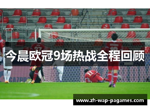 今晨欧冠9场热战全程回顾 今晨欧冠9场热战全程回顾
