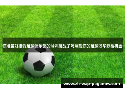 你准备好接受足球俱乐部的试训挑战了吗展现你的足球才华赢得机会 你准备好接受足球俱乐部的试训挑战了吗展现你的足球才华赢得机会