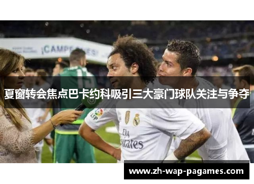 夏窗转会焦点巴卡约科吸引三大豪门球队关注与争夺 夏窗转会焦点巴卡约科吸引三大豪门球队关注与争夺