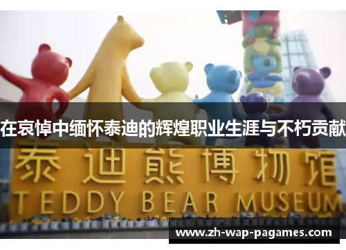 在哀悼中缅怀泰迪的辉煌职业生涯与不朽贡献 在哀悼中缅怀泰迪的辉煌职业生涯与不朽贡献