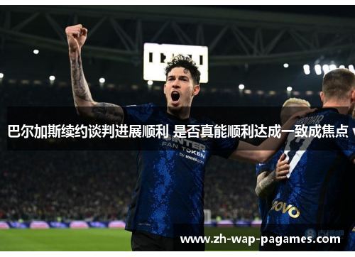 巴尔加斯续约谈判进展顺利 是否真能顺利达成一致成焦点 巴尔加斯续约谈判进展顺利 是否真能顺利达成一致成焦点