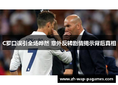 C罗口误引全场哗然 意外反转剧情揭示背后真相 C罗口误引全场哗然 意外反转剧情揭示背后真相