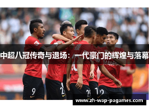 中超八冠传奇与退场:一代豪门的辉煌与落幕 中超八冠传奇与退场:一代豪门的辉煌与落幕