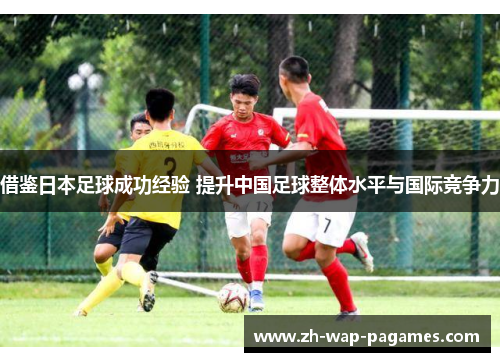 借鉴日本足球成功经验 提升中国足球整体水平与国际竞争力 借鉴日本足球成功经验 提升中国足球整体水平与国际竞争力