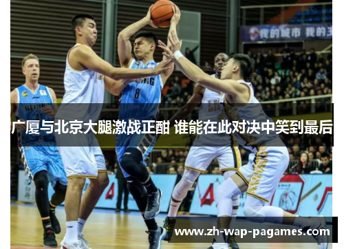 广厦与北京大腿激战正酣 谁能在此对决中笑到最后 广厦与北京大腿激战正酣 谁能在此对决中笑到最后