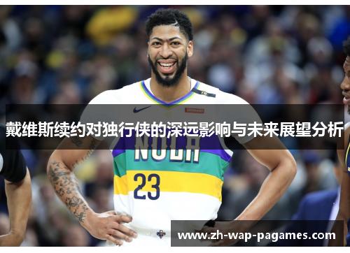 戴维斯续约对独行侠的深远影响与未来展望分析 戴维斯续约对独行侠的深远影响与未来展望分析