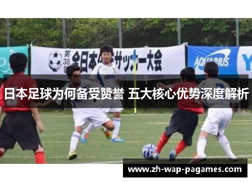 日本足球为何备受赞誉 五大核心优势深度解析 日本足球为何备受赞誉 五大核心优势深度解析