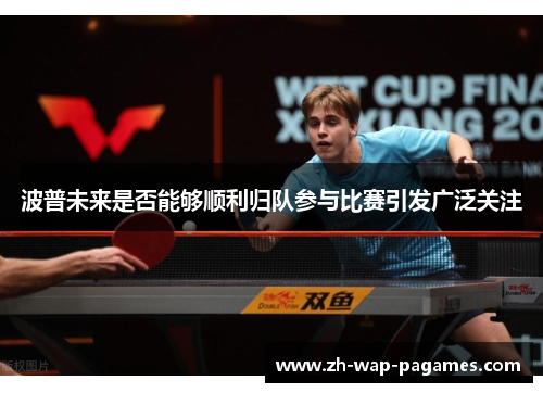 波普未来是否能够顺利归队参与比赛引发广泛关注 波普未来是否能够顺利归队参与比赛引发广泛关注