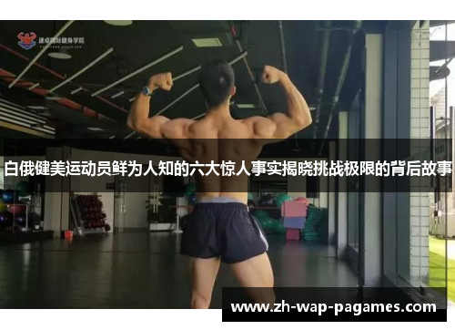 白俄健美运动员鲜为人知的六大惊人事实揭晓挑战极限的背后故事 白俄健美运动员鲜为人知的六大惊人事实揭晓挑战极限的背后故事