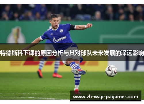 特德斯科下课的原因分析与其对球队未来发展的深远影响 特德斯科下课的原因分析与其对球队未来发展的深远影响