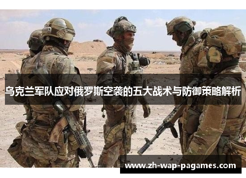 乌克兰军队应对俄罗斯空袭的五大战术与防御策略解析 乌克兰军队应对俄罗斯空袭的五大战术与防御策略解析
