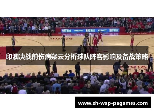 印澳决战前伤病疑云分析球队阵容影响及备战策略