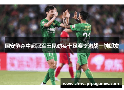 国安争夺中超冠军玉昆劲头十足赛季激战一触即发 国安争夺中超冠军玉昆劲头十足赛季激战一触即发